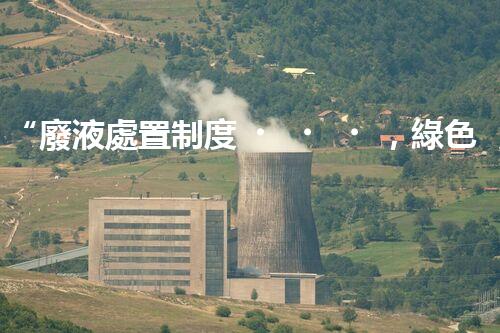 “廢液處置制度，綠色環(huán)保的守護者之光”